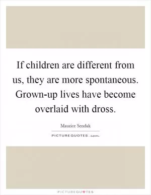 If children are different from us, they are more spontaneous. Grown-up lives have become overlaid with dross Picture Quote #1