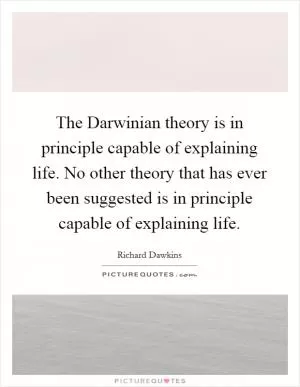 The Darwinian theory is in principle capable of explaining life. No other theory that has ever been suggested is in principle capable of explaining life Picture Quote #1