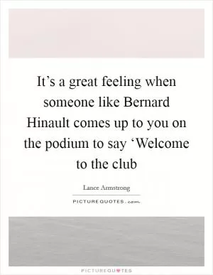 It’s a great feeling when someone like Bernard Hinault comes up to you on the podium to say ‘Welcome to the club Picture Quote #1