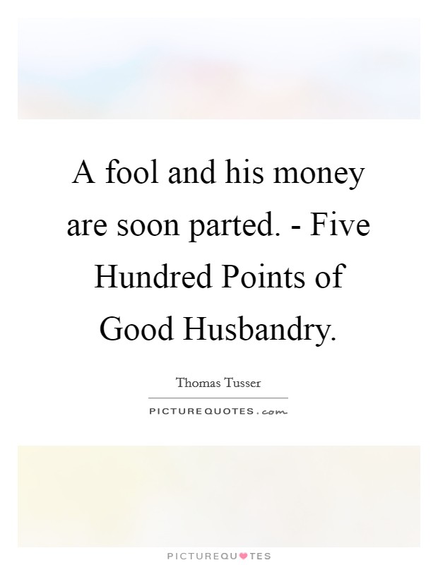 A fool and his money are soon parted. - Five Hundred Points of Good Husbandry Picture Quote #1