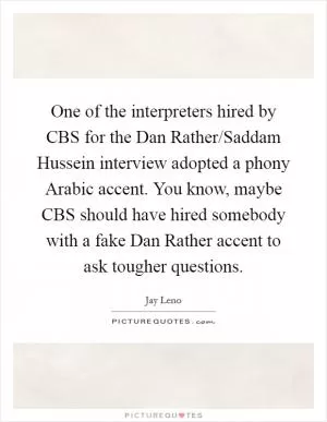 One of the interpreters hired by CBS for the Dan Rather/Saddam Hussein interview adopted a phony Arabic accent. You know, maybe CBS should have hired somebody with a fake Dan Rather accent to ask tougher questions Picture Quote #1