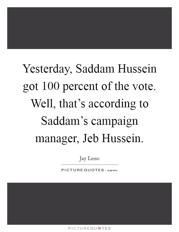 Yesterday, Saddam Hussein got 100 percent of the vote. Well, that's according to Saddam's campaign manager, Jeb Hussein Picture Quote #1