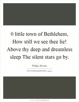 0 little town of Bethlehem, How still we see thee lie! Above thy deep and dreamless sleep The silent stars go by Picture Quote #1
