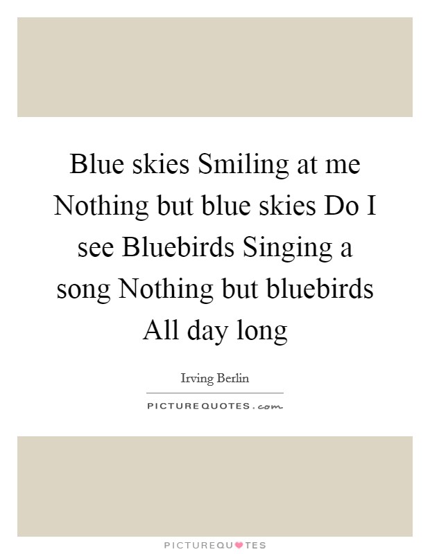 Blue skies Smiling at me Nothing but blue skies Do I see Bluebirds Singing a song Nothing but bluebirds All day long Picture Quote #1