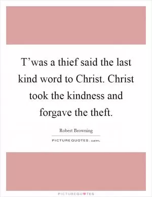 T’was a thief said the last kind word to Christ. Christ took the kindness and forgave the theft Picture Quote #1