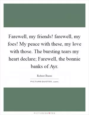 Farewell, my friends! farewell, my foes! My peace with these, my love with those. The bursting tears my heart declare; Farewell, the bonnie banks of Ayr Picture Quote #1