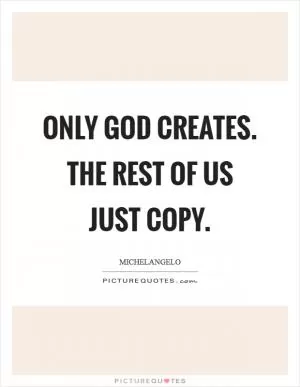 Only God creates. The rest of us just copy Picture Quote #1