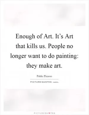 Enough of Art. It’s Art that kills us. People no longer want to do painting: they make art Picture Quote #1