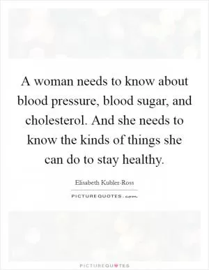A woman needs to know about blood pressure, blood sugar, and cholesterol. And she needs to know the kinds of things she can do to stay healthy Picture Quote #1