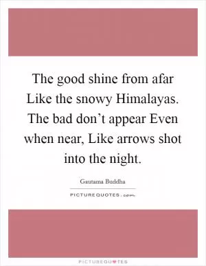 The good shine from afar Like the snowy Himalayas. The bad don’t appear Even when near, Like arrows shot into the night Picture Quote #1