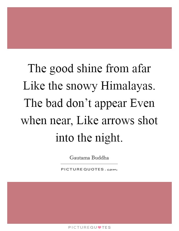 The good shine from afar Like the snowy Himalayas. The bad don't appear Even when near, Like arrows shot into the night Picture Quote #1