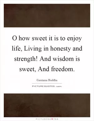 O how sweet it is to enjoy life, Living in honesty and strength! And wisdom is sweet, And freedom Picture Quote #1