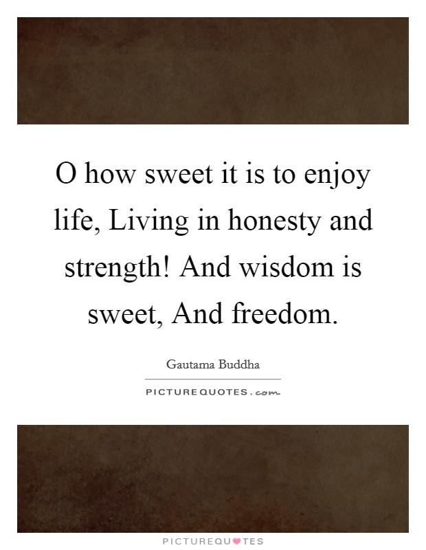 O how sweet it is to enjoy life, Living in honesty and strength! And wisdom is sweet, And freedom Picture Quote #1