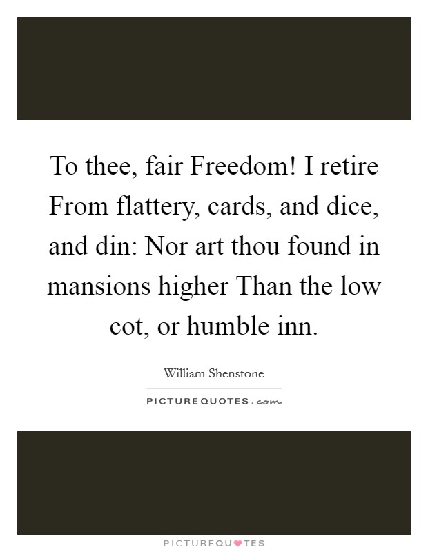 To thee, fair Freedom! I retire From flattery, cards, and dice, and din: Nor art thou found in mansions higher Than the low cot, or humble inn Picture Quote #1