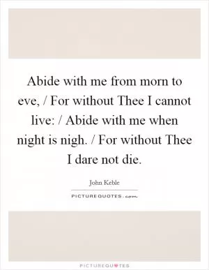 Abide with me from morn to eve, / For without Thee I cannot live: / Abide with me when night is nigh. / For without Thee I dare not die Picture Quote #1
