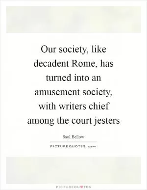 Our society, like decadent Rome, has turned into an amusement society, with writers chief among the court jesters Picture Quote #1