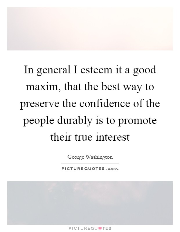 In general I esteem it a good maxim, that the best way to preserve the confidence of the people durably is to promote their true interest Picture Quote #1