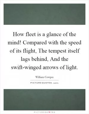 How fleet is a glance of the mind! Compared with the speed of its flight, The tempest itself lags behind, And the swift-winged arrows of light Picture Quote #1