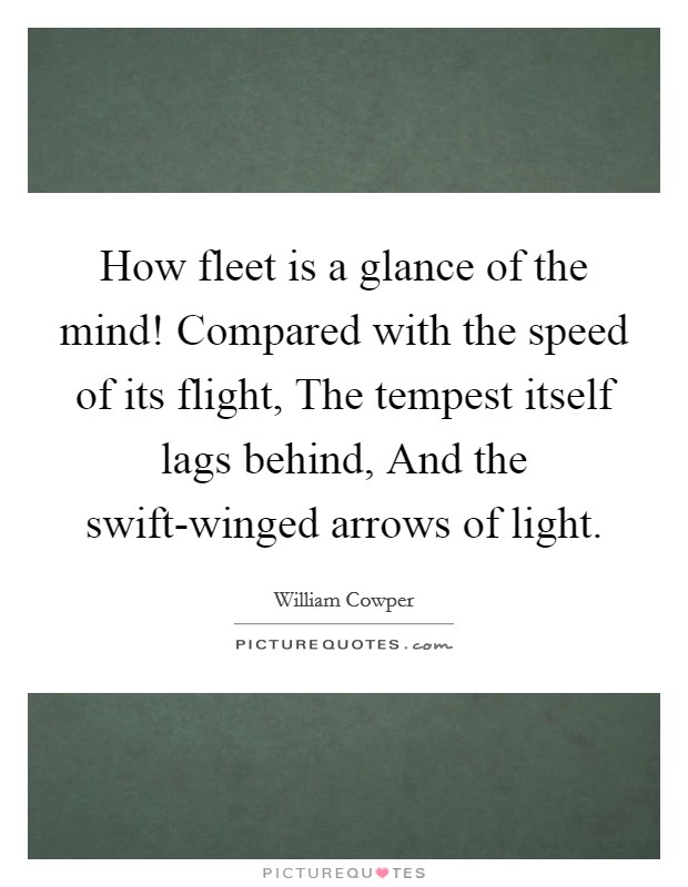 How fleet is a glance of the mind! Compared with the speed of its flight, The tempest itself lags behind, And the swift-winged arrows of light Picture Quote #1