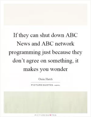 If they can shut down ABC News and ABC network programming just because they don’t agree on something, it makes you wonder Picture Quote #1