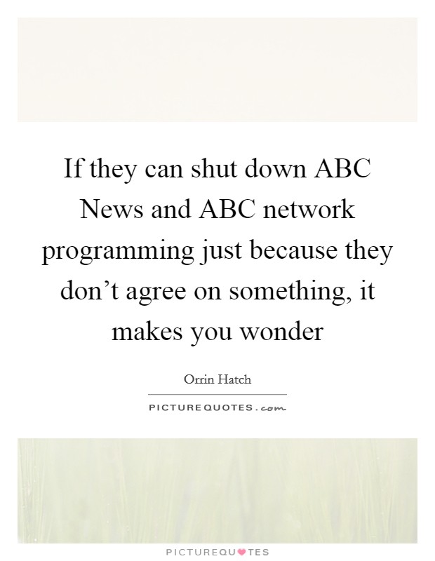 If they can shut down ABC News and ABC network programming just because they don't agree on something, it makes you wonder Picture Quote #1