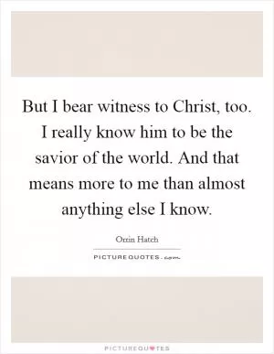 But I bear witness to Christ, too. I really know him to be the savior of the world. And that means more to me than almost anything else I know Picture Quote #1