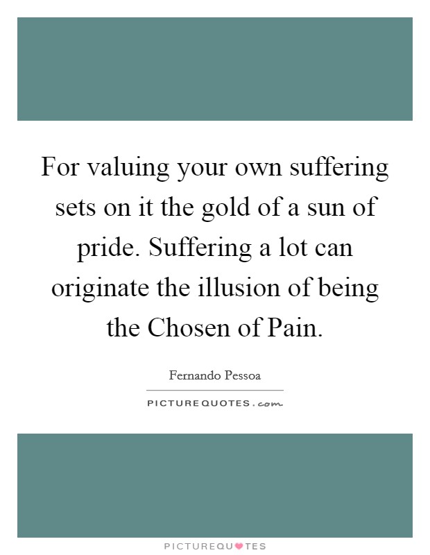 For valuing your own suffering sets on it the gold of a sun of pride. Suffering a lot can originate the illusion of being the Chosen of Pain Picture Quote #1