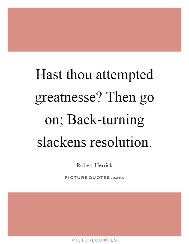 Hast thou attempted greatnesse? Then go on; Back-turning slackens resolution Picture Quote #1
