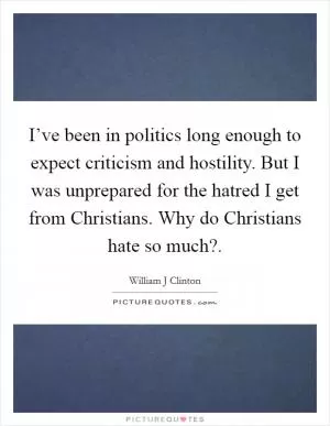 I’ve been in politics long enough to expect criticism and hostility. But I was unprepared for the hatred I get from Christians. Why do Christians hate so much? Picture Quote #1