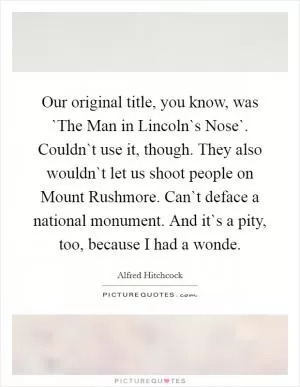 Our original title, you know, was `The Man in Lincoln`s Nose`. Couldn`t use it, though. They also wouldn`t let us shoot people on Mount Rushmore. Can`t deface a national monument. And it`s a pity, too, because I had a wonde Picture Quote #1