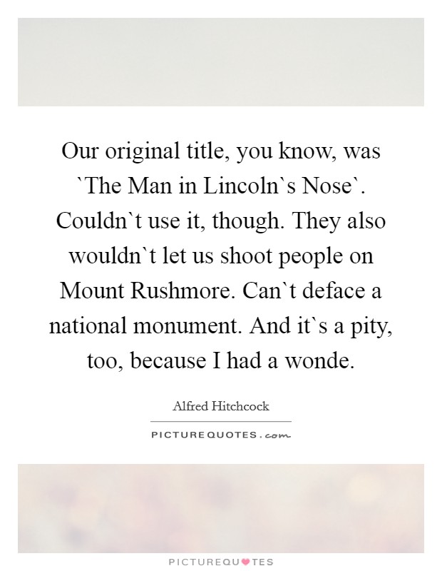 Our original title, you know, was `The Man in Lincoln`s Nose`. Couldn`t use it, though. They also wouldn`t let us shoot people on Mount Rushmore. Can`t deface a national monument. And it`s a pity, too, because I had a wonde Picture Quote #1