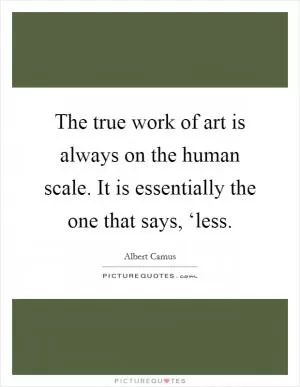 The true work of art is always on the human scale. It is essentially the one that says, ‘less Picture Quote #1