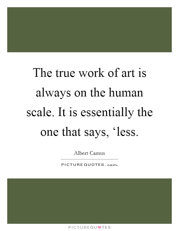 The true work of art is always on the human scale. It is essentially the one that says, ‘less Picture Quote #1