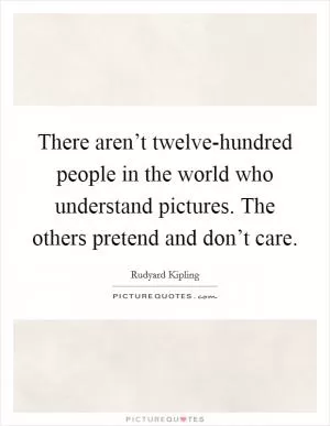 There aren’t twelve-hundred people in the world who understand pictures. The others pretend and don’t care Picture Quote #1