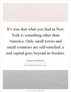 It’s true that what you find in New York is something other than America. Only small towns and small countries are self-satisfied; a real capital goes beyond its borders Picture Quote #1