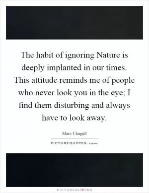The habit of ignoring Nature is deeply implanted in our times. This attitude reminds me of people who never look you in the eye; I find them disturbing and always have to look away Picture Quote #1