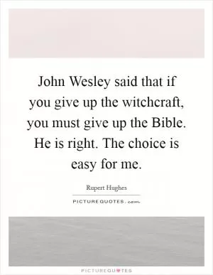 John Wesley said that if you give up the witchcraft, you must give up the Bible. He is right. The choice is easy for me Picture Quote #1