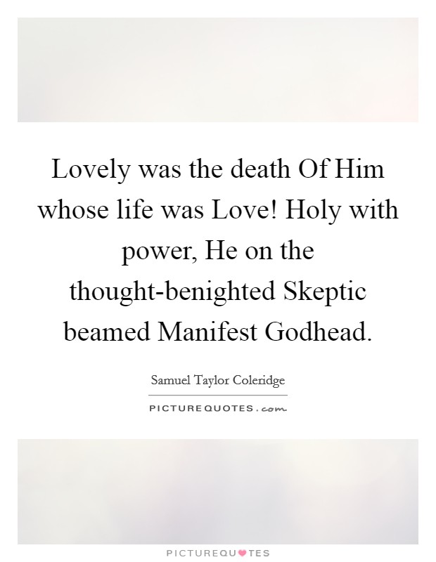Lovely was the death Of Him whose life was Love! Holy with power, He on the thought-benighted Skeptic beamed Manifest Godhead Picture Quote #1