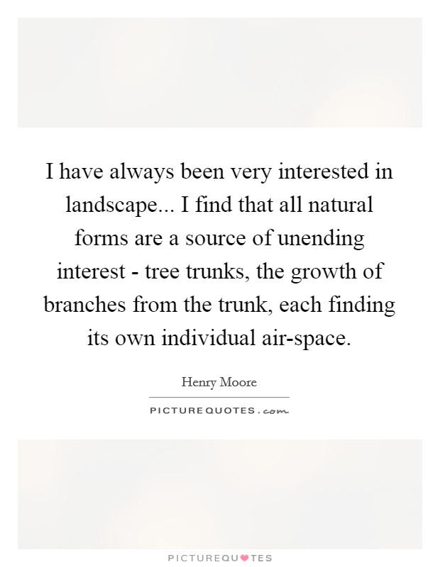 I have always been very interested in landscape... I find that all natural forms are a source of unending interest - tree trunks, the growth of branches from the trunk, each finding its own individual air-space Picture Quote #1