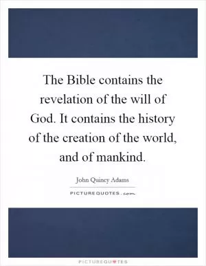 The Bible contains the revelation of the will of God. It contains the history of the creation of the world, and of mankind Picture Quote #1
