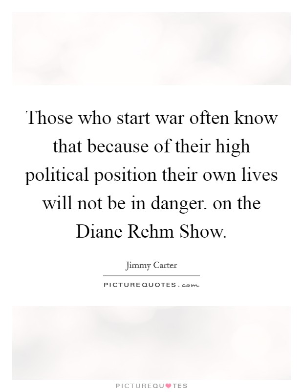 Those who start war often know that because of their high political position their own lives will not be in danger. on the Diane Rehm Show Picture Quote #1