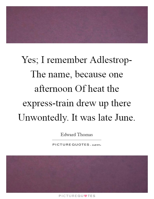 Yes; I remember Adlestrop- The name, because one afternoon Of heat the express-train drew up there Unwontedly. It was late June Picture Quote #1