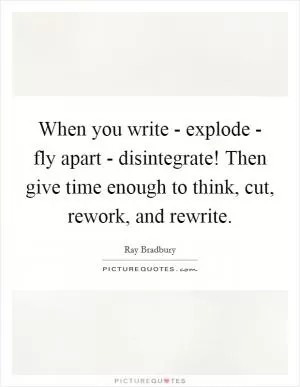 When you write - explode - fly apart - disintegrate! Then give time enough to think, cut, rework, and rewrite Picture Quote #1