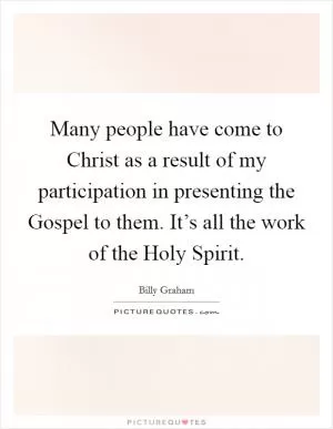 Many people have come to Christ as a result of my participation in presenting the Gospel to them. It’s all the work of the Holy Spirit Picture Quote #1