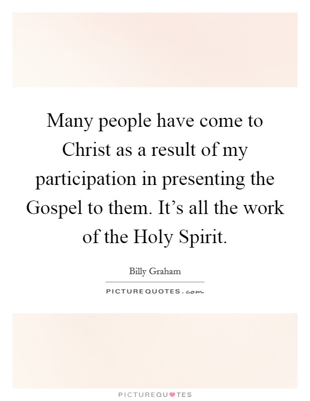 Many people have come to Christ as a result of my participation in presenting the Gospel to them. It's all the work of the Holy Spirit Picture Quote #1