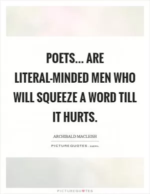 Poets... are literal-minded men who will squeeze a word till it hurts Picture Quote #1