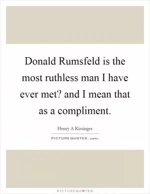 Donald Rumsfeld is the most ruthless man I have ever met? and I mean that as a compliment Picture Quote #1