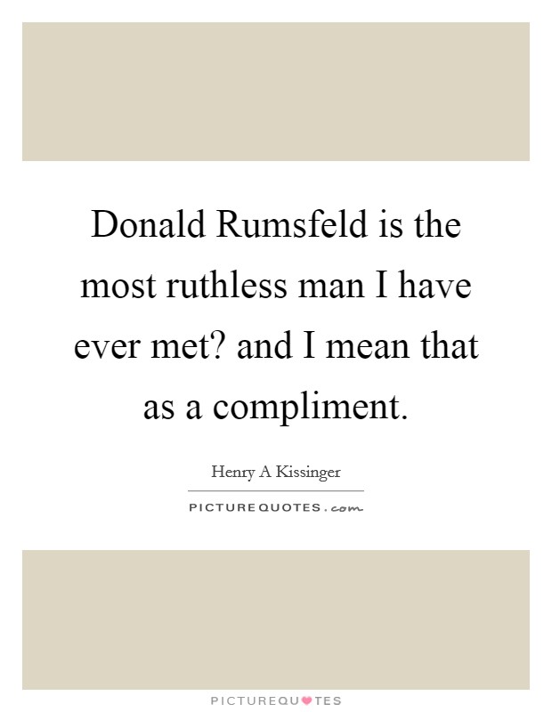 Donald Rumsfeld is the most ruthless man I have ever met? and I mean that as a compliment Picture Quote #1