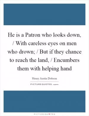 He is a Patron who looks down, / With careless eyes on men who drown; / But if they chance to reach the land, / Encumbers them with helping hand Picture Quote #1