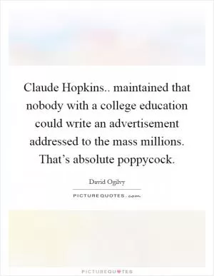 Claude Hopkins.. maintained that nobody with a college education could write an advertisement addressed to the mass millions. That’s absolute poppycock Picture Quote #1